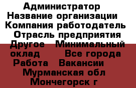 Администратор › Название организации ­ Компания-работодатель › Отрасль предприятия ­ Другое › Минимальный оклад ­ 1 - Все города Работа » Вакансии   . Мурманская обл.,Мончегорск г.